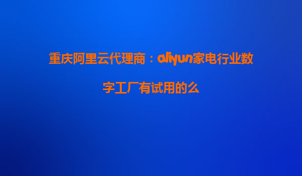 重庆阿里云代理商：aliyun家电行业数字工厂有试用的么