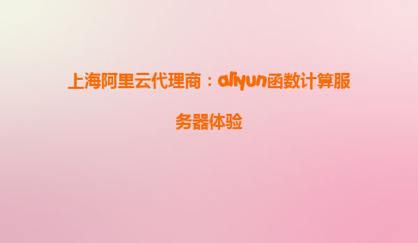 上海阿里云代理商：aliyun函数计算服务器体验