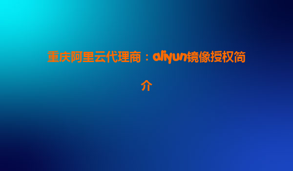 重庆阿里云代理商：aliyun镜像授权简介