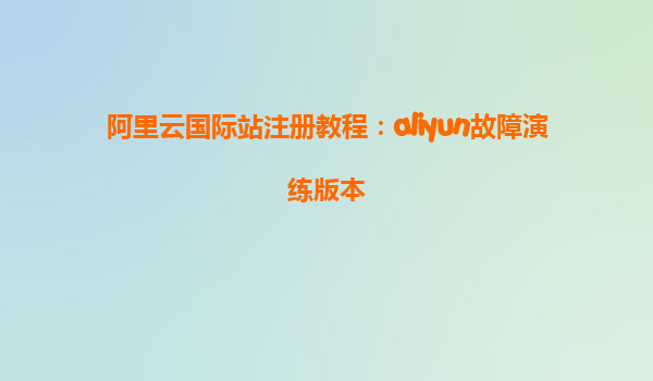 阿里云国际站注册教程：aliyun故障演练版本