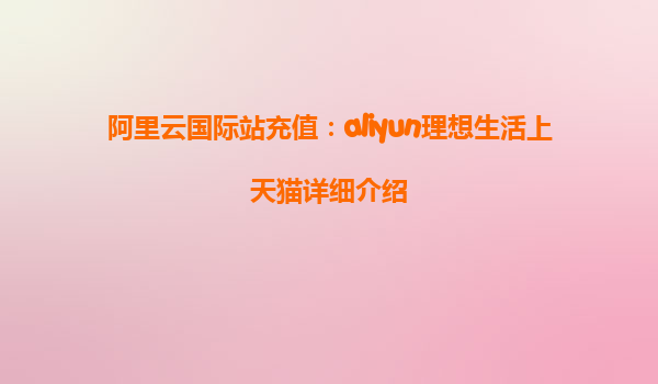 阿里云国际站充值：aliyun理想生活上天猫详细介绍