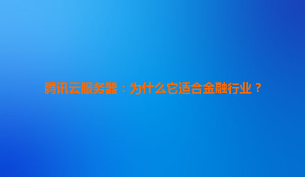 腾讯云服务器：为什么它适合金融行业？