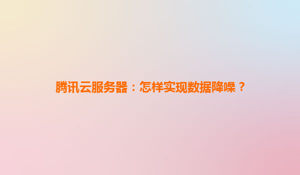 腾讯云服务器：怎样实现数据降噪？