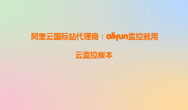 阿里云国际站代理商：aliyun监控就用云监控版本