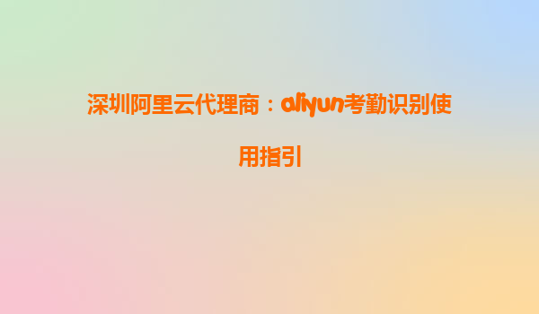 深圳阿里云代理商：aliyun考勤识别使用指引
