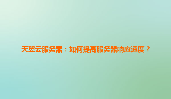 天翼云服务器：如何提高服务器响应速度？