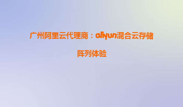 广州阿里云代理商：aliyun混合云存储阵列体验
