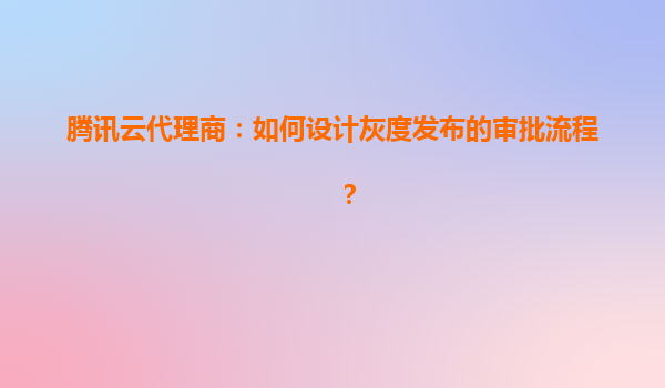 腾讯云代理商：如何设计灰度发布的审批流程？