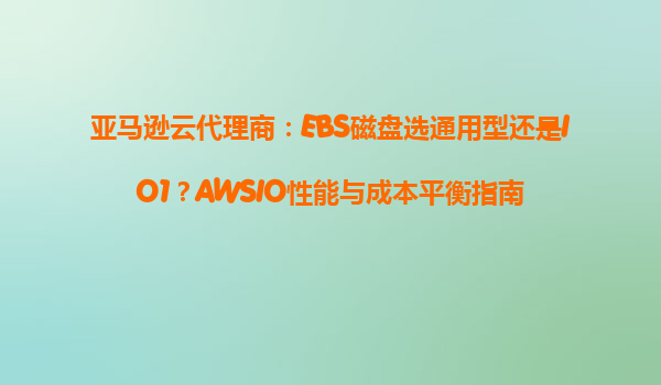 亚马逊云代理商：EBS磁盘选通用型还是IO1？AWSIO性能与成本平衡指南