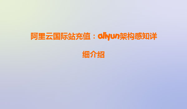 阿里云国际站充值：aliyun架构感知详细介绍