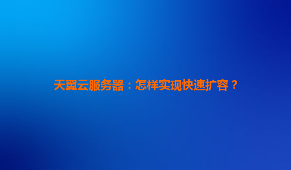 天翼云服务器：怎样实现快速扩容？