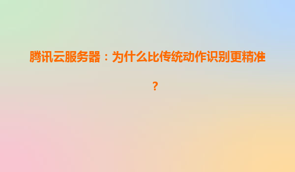 腾讯云服务器：为什么比传统动作识别更精准？