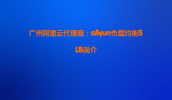 广州阿里云代理商：aliyun负载均衡SLB简介