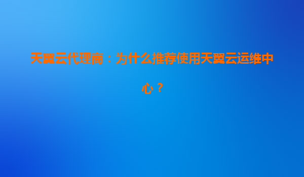 天翼云代理商：为什么推荐使用天翼云运维中心？