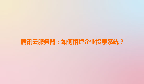 腾讯云服务器：如何搭建企业投票系统？