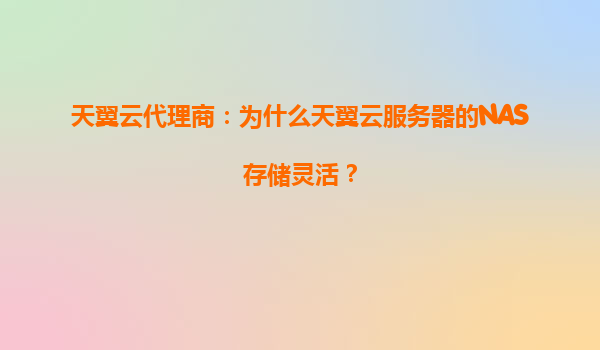 天翼云代理商：为什么天翼云服务器的NAS存储灵活？