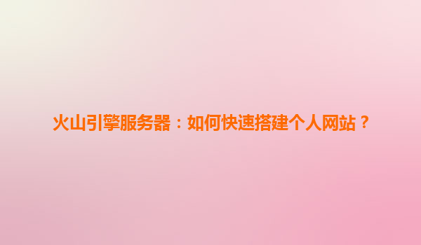 火山引擎服务器：如何快速搭建个人网站？