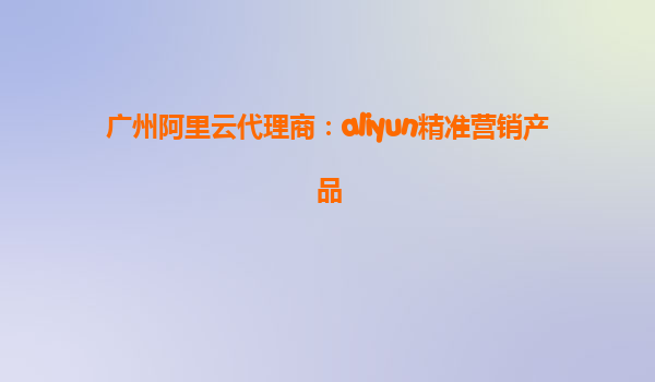 广州阿里云代理商：aliyun精准营销产品