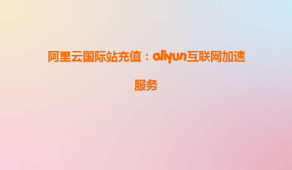 阿里云国际站充值：aliyun互联网加速服务