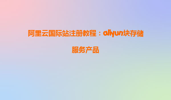 阿里云国际站注册教程：aliyun块存储服务产品