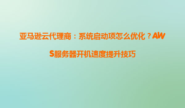 亚马逊云代理商：系统启动项怎么优化？AWS服务器开机速度提升技巧