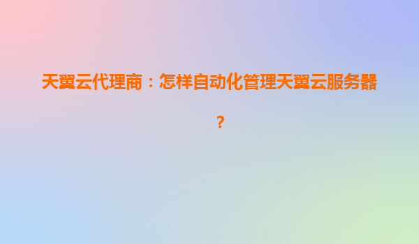 天翼云代理商：怎样自动化管理天翼云服务器？
