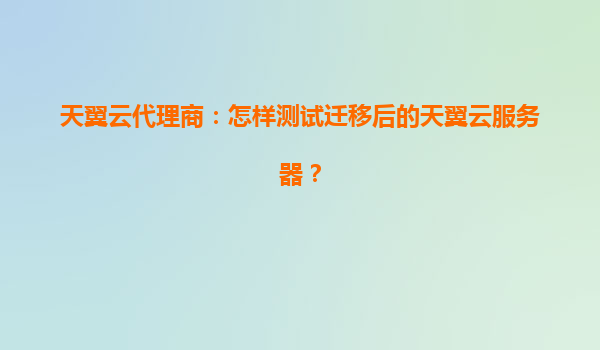 天翼云代理商：怎样测试迁移后的天翼云服务器？