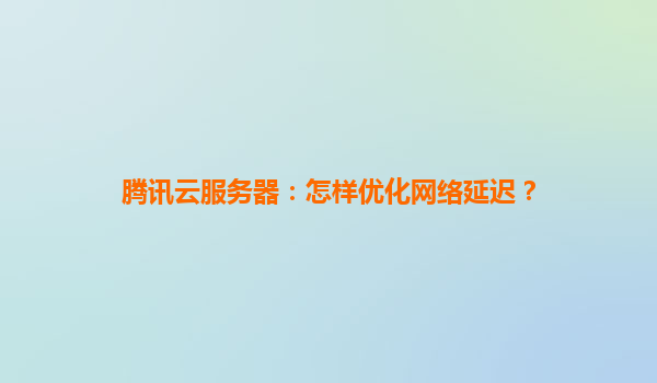 腾讯云服务器：怎样优化网络延迟？