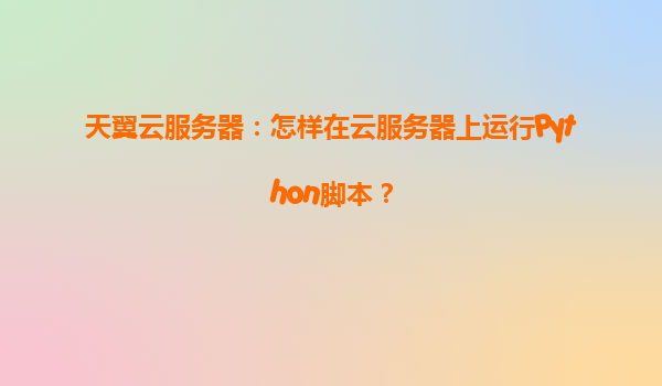 天翼云服务器：怎样在云服务器上运行Python脚本？
