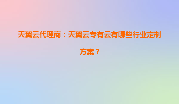 天翼云代理商：天翼云专有云有哪些行业定制方案？