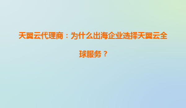 天翼云代理商：为什么出海企业选择天翼云全球服务？