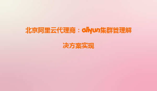 北京阿里云代理商：aliyun集群管理解决方案实现