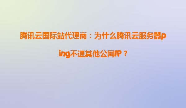 腾讯云国际站代理商：为什么腾讯云服务器ping不通其他公网IP？
