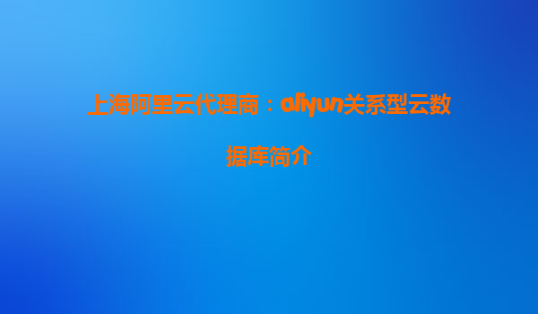 上海阿里云代理商：aliyun关系型云数据库简介
