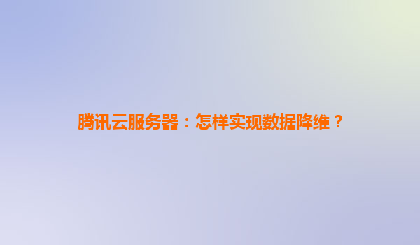 腾讯云服务器：怎样实现数据降维？