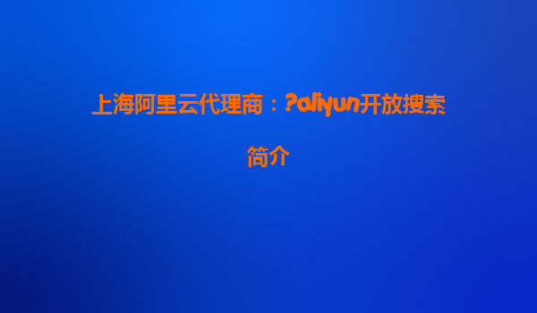 上海阿里云代理商：?aliyun开放搜索简介