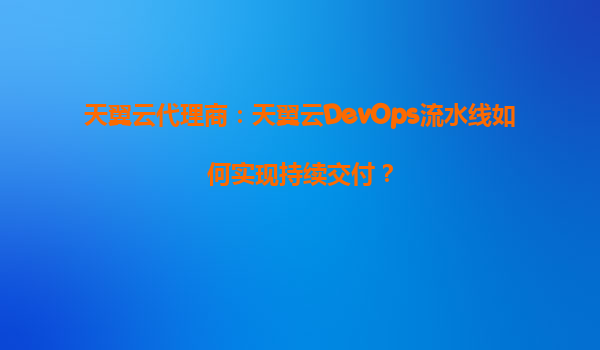 天翼云代理商：天翼云DevOps流水线如何实现持续交付？