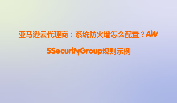 亚马逊云代理商：系统防火墙怎么配置？AWSSecurityGroup规则示例