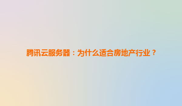 腾讯云服务器：为什么适合房地产行业？