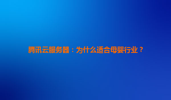 腾讯云服务器：为什么适合母婴行业？