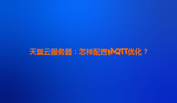 天翼云服务器：怎样配置MQTT优化？