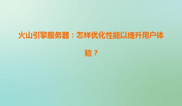 火山引擎服务器：怎样优化性能以提升用户体验？