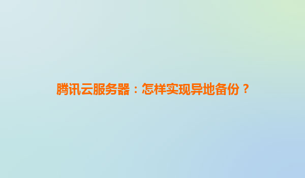 腾讯云服务器：怎样实现异地备份？