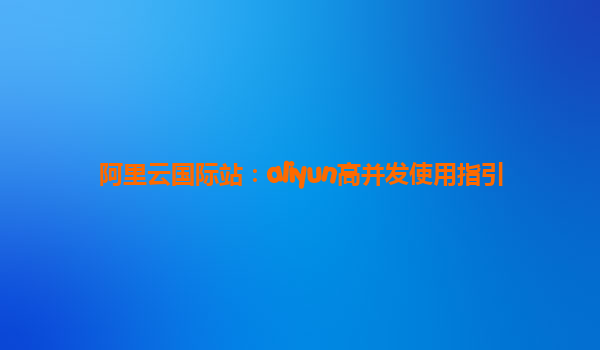 阿里云国际站：aliyun高并发使用指引