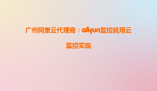 广州阿里云代理商：aliyun监控就用云监控实现