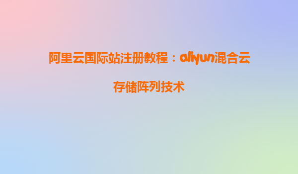 阿里云国际站注册教程：aliyun混合云存储阵列技术