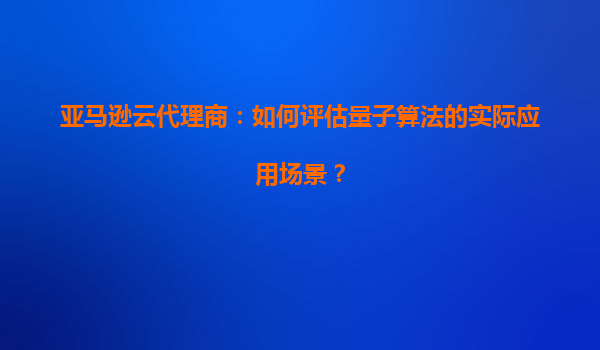 亚马逊云代理商：如何评估量子算法的实际应用场景？