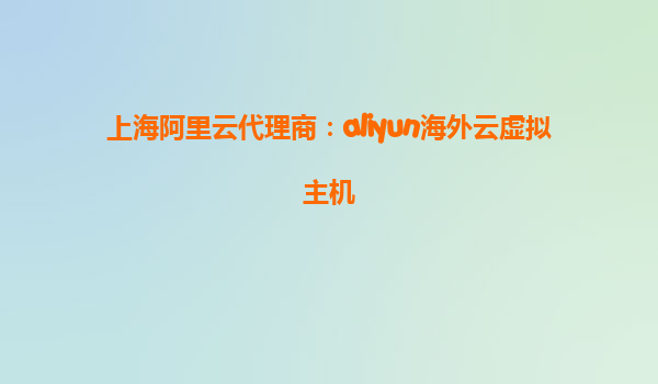 上海阿里云代理商：aliyun海外云虚拟主机
