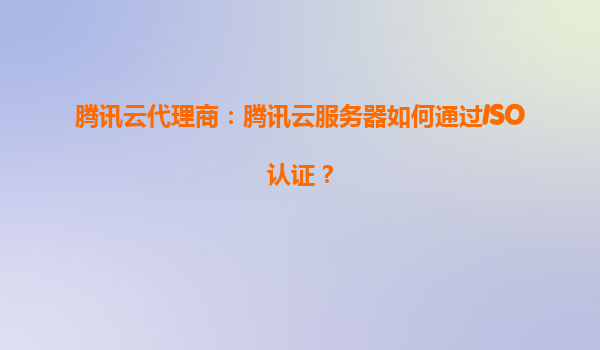 腾讯云代理商：腾讯云服务器如何通过ISO认证？