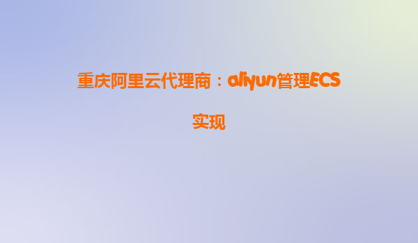 重庆阿里云代理商：aliyun管理ECS实现
